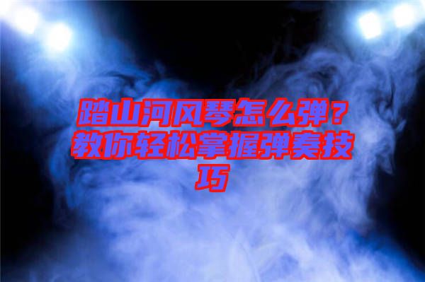 踏山河風(fēng)琴怎么彈？教你輕松掌握彈奏技巧