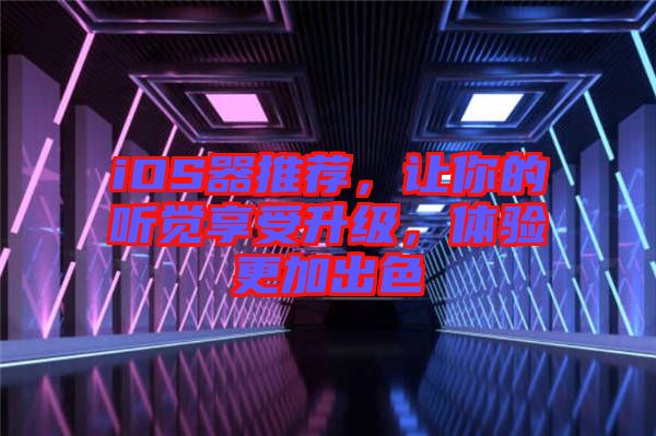 iOS器推薦，讓你的聽覺享受升級，體驗(yàn)更加出色