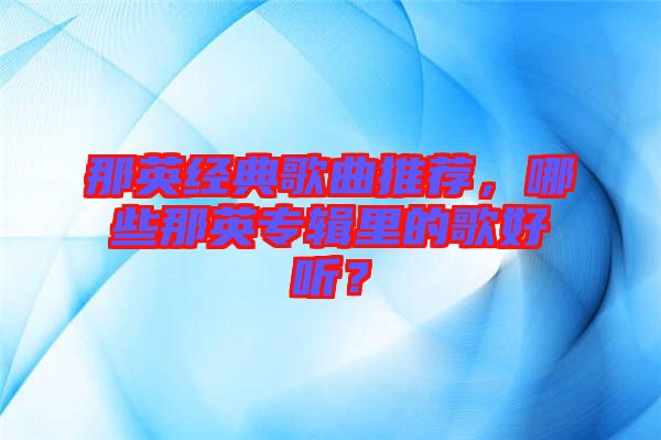 那英經(jīng)典歌曲推薦，哪些那英專輯里的歌好聽？