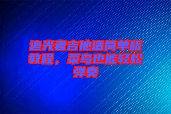 追光者吉他譜簡單版教程，菜鳥也能輕松彈奏