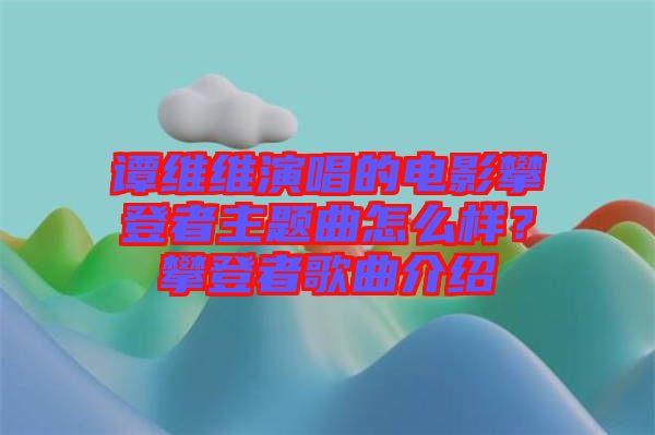 譚維維演唱的電影攀登者主題曲怎么樣？攀登者歌曲介紹
