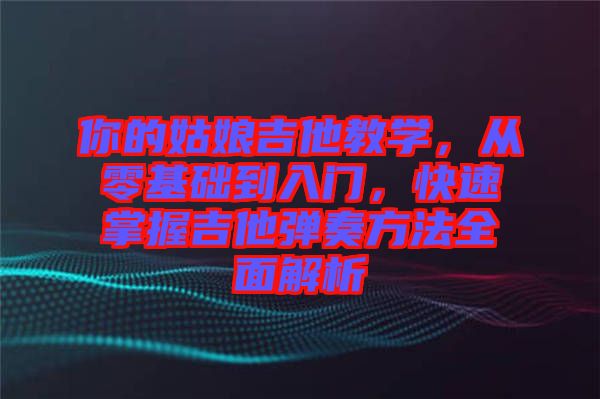 你的姑娘吉他教學，從零基礎(chǔ)到入門，快速掌握吉他彈奏方法全面解析