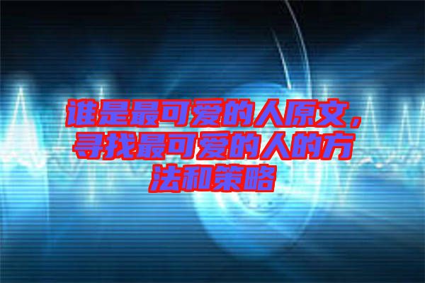 誰是最可愛的人原文，尋找最可愛的人的方法和策略