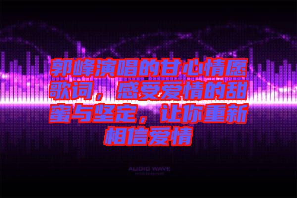 郭峰演唱的甘心情愿歌詞，感受愛情的甜蜜與堅定，讓你重新相信愛情