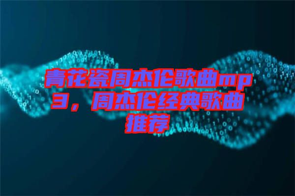 青花瓷周杰倫歌曲mp3，周杰倫經(jīng)典歌曲推薦