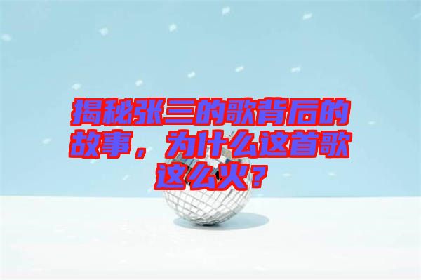 揭秘張三的歌背后的故事，為什么這首歌這么火？