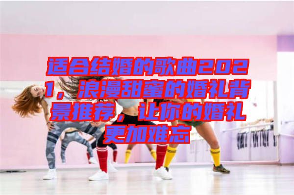 適合結(jié)婚的歌曲2021，浪漫甜蜜的婚禮背景推薦，讓你的婚禮更加難忘
