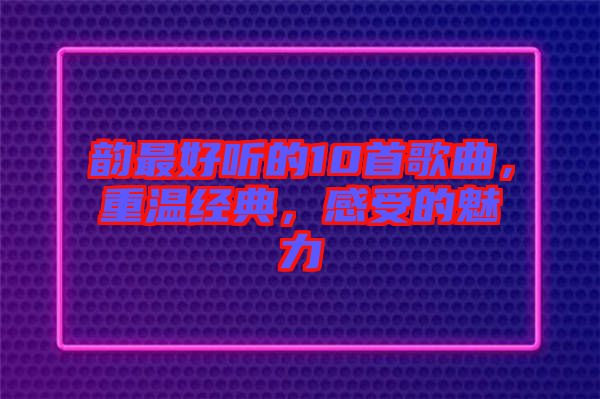 韻最好聽的10首歌曲，重溫經(jīng)典，感受的魅力