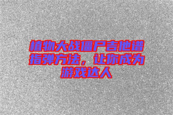 植物大戰(zhàn)僵尸吉他譜指彈方法，讓你成為游戲達(dá)人