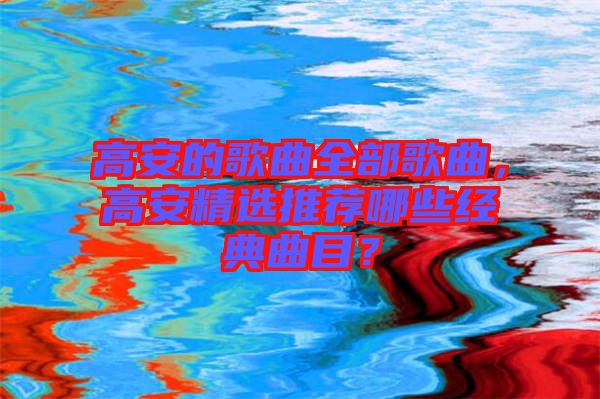 高安的歌曲全部歌曲，高安精選推薦哪些經(jīng)典曲目？