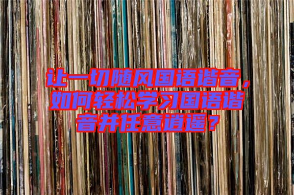 讓一切隨風(fēng)國語諧音，如何輕松學(xué)習(xí)國語諧音并任意逍遙？
