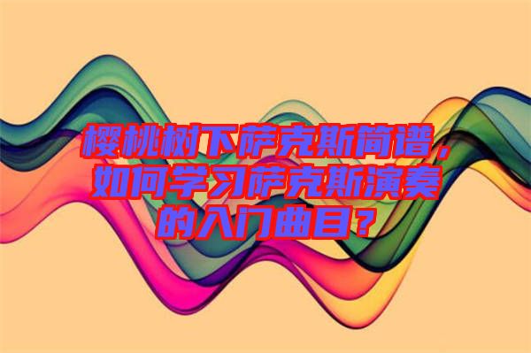 櫻桃樹下薩克斯簡譜，如何學(xué)習(xí)薩克斯演奏的入門曲目？