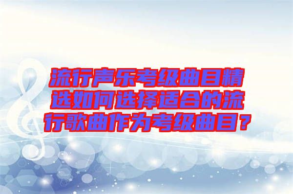 流行聲樂(lè)考級(jí)曲目精選如何選擇適合的流行歌曲作為考級(jí)曲目？