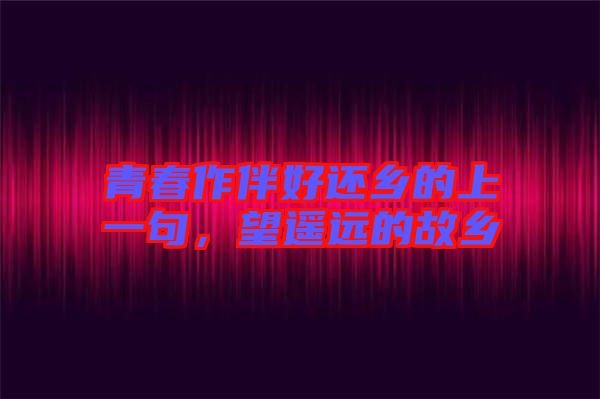 青春作伴好還鄉(xiāng)的上一句，望遙遠(yuǎn)的故鄉(xiāng)