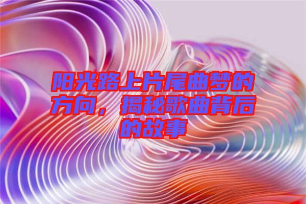陽光路上片尾曲夢的方向，揭秘歌曲背后的故事