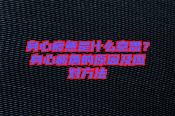 身心疲憊是什么意思？身心疲憊的原因及應(yīng)對(duì)方法