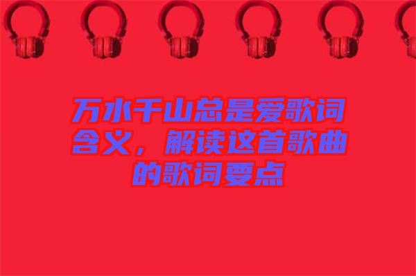 萬(wàn)水千山總是愛(ài)歌詞含義，解讀這首歌曲的歌詞要點(diǎn)