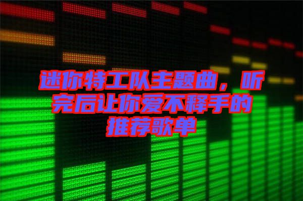 迷你特工隊主題曲，聽完后讓你愛不釋手的推薦歌單