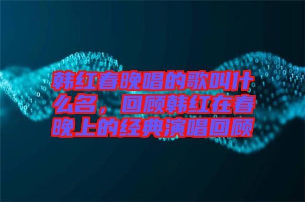 韓紅春晚唱的歌叫什么名，回顧韓紅在春晚上的經(jīng)典演唱回顧