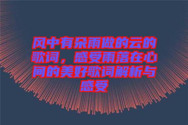 風(fēng)中有朵雨做的云的歌詞，感受雨落在心間的美好歌詞解析與感受