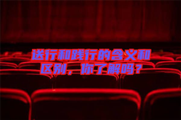 送行和踐行的含義和區(qū)別，你了解嗎？