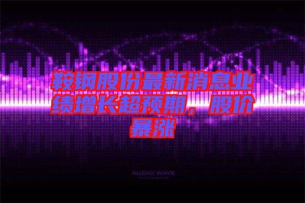 鞍鋼股份最新消息業(yè)績增長超預(yù)期，股價(jià)暴漲