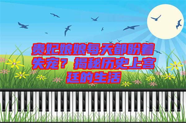 貴妃娘娘每天都盼著失寵？揭秘歷史上宮廷的生活