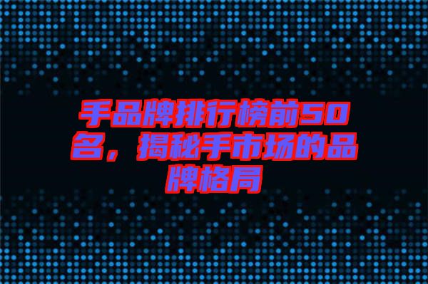 手品牌排行榜前50名，揭秘手市場的品牌格局