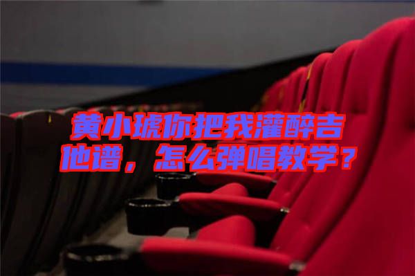 黃小琥你把我灌醉吉他譜，怎么彈唱教學(xué)？