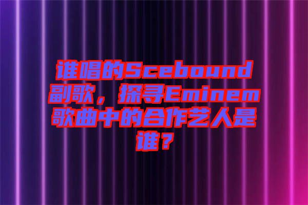 誰唱的Scebound副歌，探尋Eminem歌曲中的合作藝人是誰？