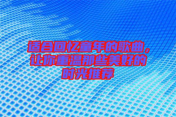 適合回憶童年的歌曲，讓你重溫那些美好的時光推薦