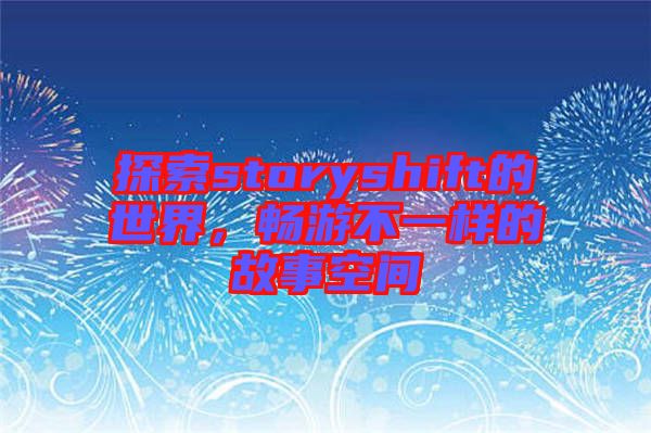 探索storyshift的世界，暢游不一樣的故事空間