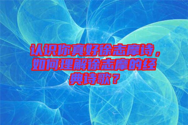 認識你真好徐志摩詩，如何理解徐志摩的經(jīng)典詩歌？