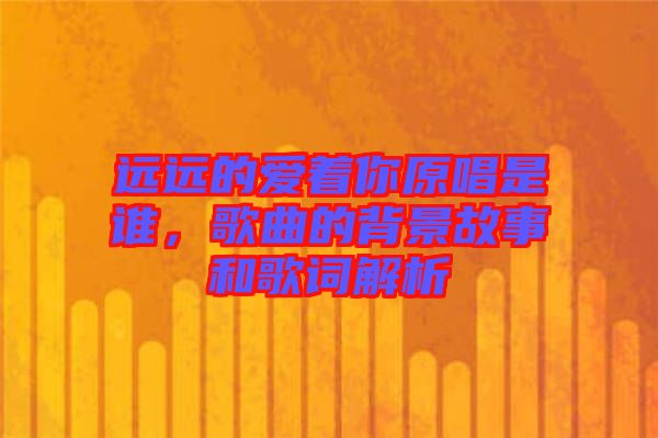 遠遠的愛著你原唱是誰，歌曲的背景故事和歌詞解析