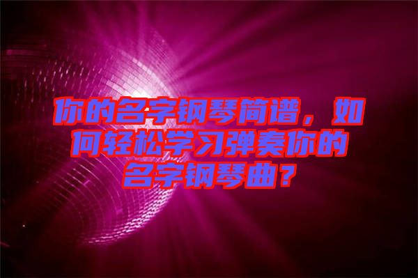 你的名字鋼琴簡譜，如何輕松學(xué)習(xí)彈奏你的名字鋼琴曲？