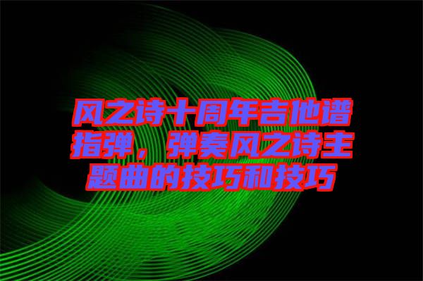 風(fēng)之詩十周年吉他譜指彈，彈奏風(fēng)之詩主題曲的技巧和技巧