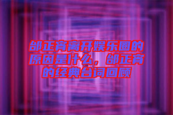 邰正宵離開娛樂圈的原因是什么，邰正宵的經(jīng)典臺詞回顧