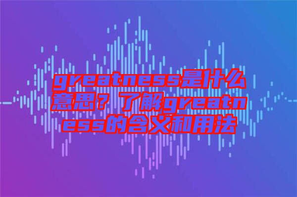greatness是什么意思？了解greatness的含義和用法