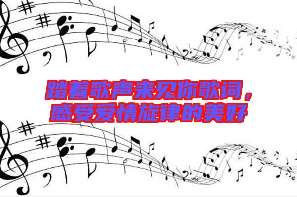 踏著歌聲來見你歌詞，感受愛情旋律的美好