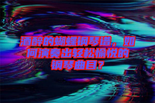 酒醉的蝴蝶鋼琴譜，如何演奏出輕松愉悅的鋼琴曲目？