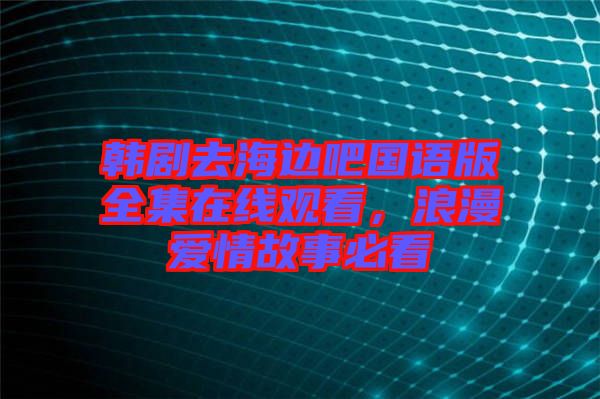 韓劇去海邊吧國(guó)語(yǔ)版全集在線觀看，浪漫愛(ài)情故事必看