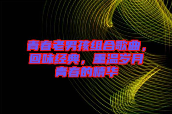 青春老男孩組合歌曲，回味經(jīng)典，重溫歲月青春的精華