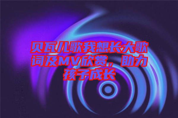 貝瓦兒歌我想長大歌詞及MV欣賞，助力孩子成長