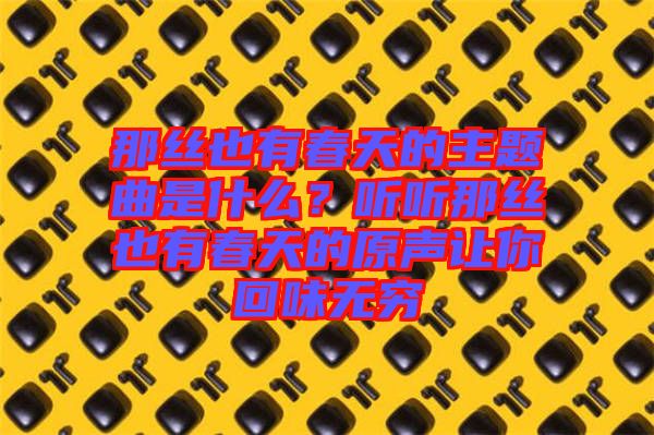 那絲也有春天的主題曲是什么？聽聽那絲也有春天的原聲讓你回味無(wú)窮