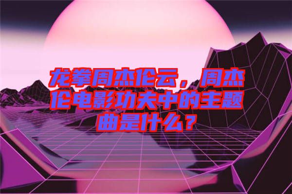 龍拳周杰倫云，周杰倫電影功夫中的主題曲是什么？