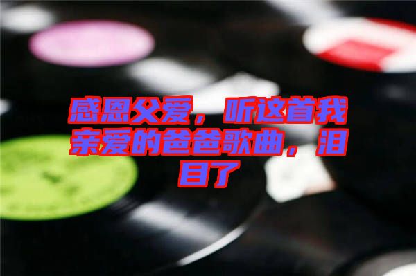 感恩父愛，聽這首我親愛的爸爸歌曲，淚目了