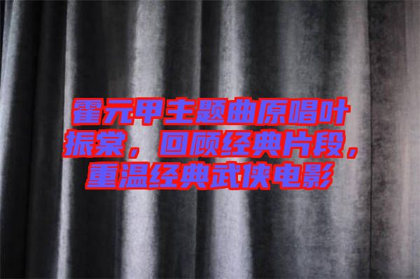 霍元甲主題曲原唱葉振棠，回顧經(jīng)典片段，重溫經(jīng)典武俠電影