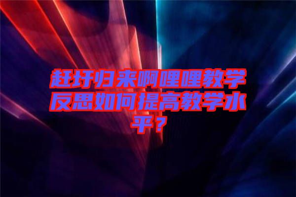 趕圩歸來啊哩哩教學反思如何提高教學水平？