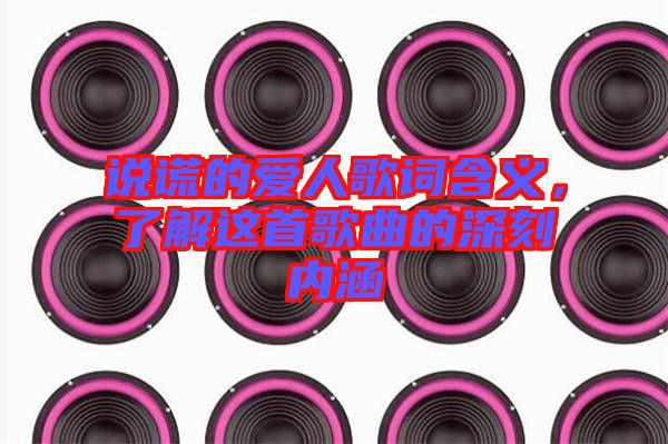 說謊的愛人歌詞含義，了解這首歌曲的深刻內(nèi)涵