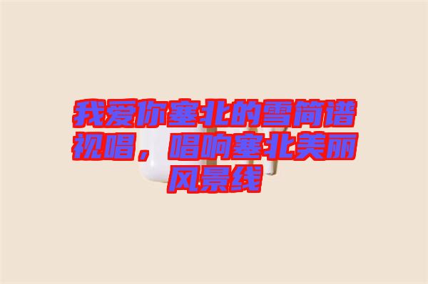我愛(ài)你塞北的雪簡(jiǎn)譜視唱，唱響塞北美麗風(fēng)景線
